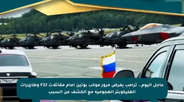 عاجل اليوم.. ترامب يفرض مرور موكب بوتين أمام مقاتلات F22 وطائرات الهليكوبتر الهجومية مع الكشف عن السبب